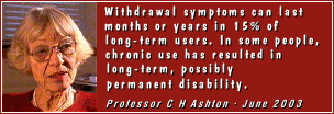 'Withdrawal symptoms can last months
or years in 15% of long-term users. In
some people, chronic use has resulted in
long-term, possibly permanent disability.'
- Professor C Heather Ashton, June 2003