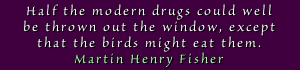 Half the modern drugs could well
be thrown out the window, except
that the birds might eat them.
- Martin Henry Fisher