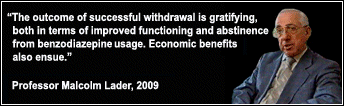 'The outcome of successful withdrawal is gratifying, both in terms of improved functioning and abstinence from benzodiazepine usage. Economic benefits also ensue.' - Professor Malcolm Lader, 2009