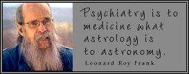 Psychiatry is to medicine what
astrology is to astronomy.
- Leonard Roy Frank