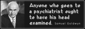 Anyone who goes to a psychiatrist
ought to have his head examined.
- Samuel Goldwyn