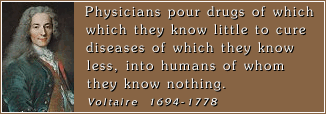 Physicians pour drugs of which
they know little to cure
diseases of which they know
less, into humans of whom
they know nothing. - Voltaire